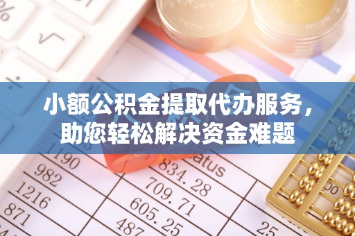 沂源小额公积金提取代办服务，助您轻松解决资金难题