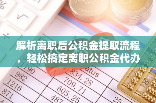 沂源解析离职后公积金提取流程，轻松搞定离职公积金代办提取手续
