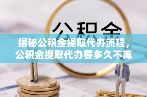 沂源揭秘公积金提取代办流程，公积金提取代办要多久不再是谜题