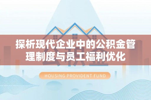 沂源探析现代企业中的公积金管理制度与员工福利优化