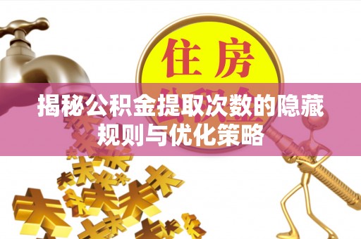 沂源揭秘公积金提取次数的隐藏规则与优化策略