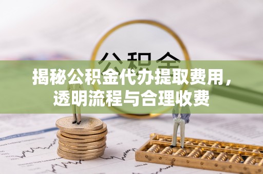 沂源揭秘公积金代办提取费用，透明流程与合理收费