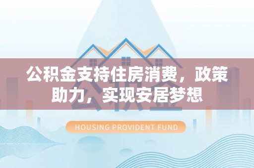 沂源公积金支持住房消费，政策助力，实现安居梦想