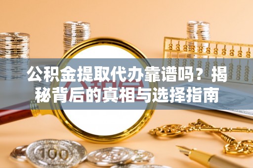 沂源公积金提取代办靠谱吗？揭秘背后的真相与选择指南