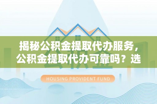 沂源揭秘公积金提取代办服务，公积金提取代办可靠吗？选择需谨慎