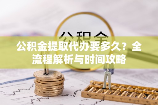 沂源公积金提取代办要多久？全流程解析与时间攻略