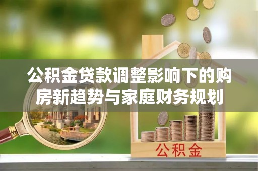沂源公积金贷款调整影响下的购房新趋势与家庭财务规划