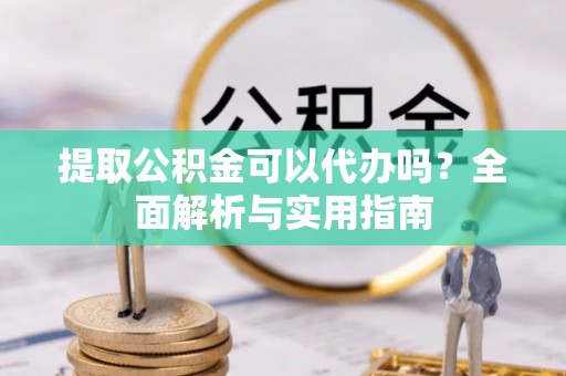 沂源提取公积金可以代办吗？全面解析与实用指南