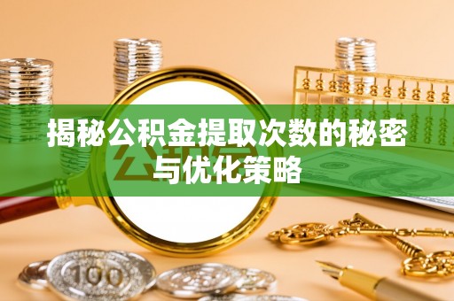 沂源揭秘公积金提取次数的秘密与优化策略