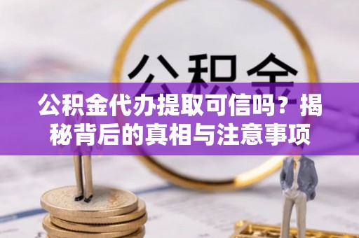 沂源公积金代办提取可信吗？揭秘背后的真相与注意事项