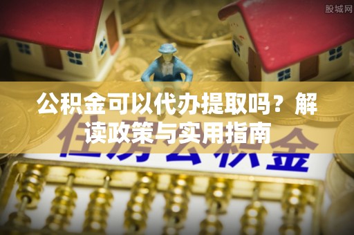 沂源公积金可以代办提取吗？解读政策与实用指南