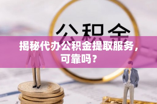 沂源揭秘代办公积金提取服务，可靠吗？