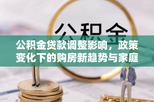 沂源公积金贷款调整影响，政策变化下的购房新趋势与家庭财务规划