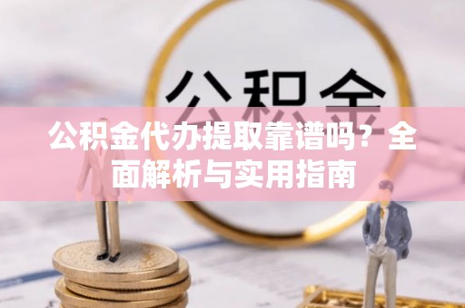 沂源公积金代办提取靠谱吗？全面解析与实用指南
