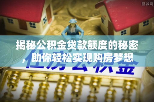 沂源揭秘公积金贷款额度的秘密，助你轻松实现购房梦想