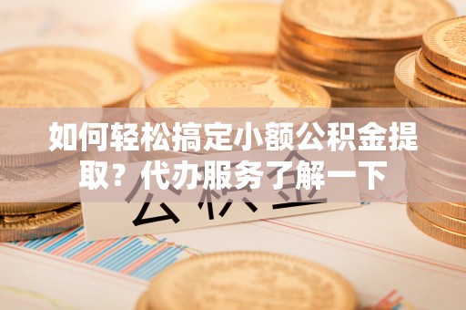沂源如何轻松搞定小额公积金提取？代办服务了解一下