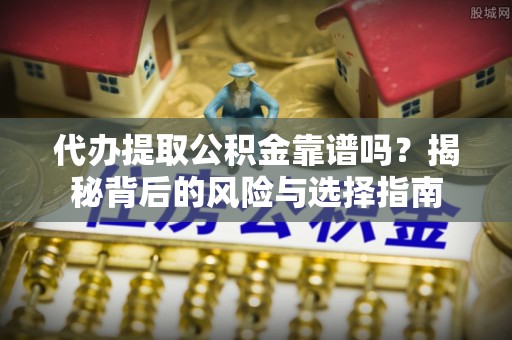 沂源代办提取公积金靠谱吗？揭秘背后的风险与选择指南