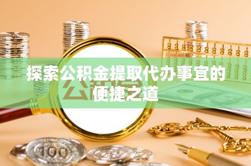 沂源探索公积金提取代办事宜的便捷之道
