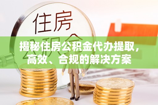 沂源揭秘住房公积金代办提取，高效、合规的解决方案