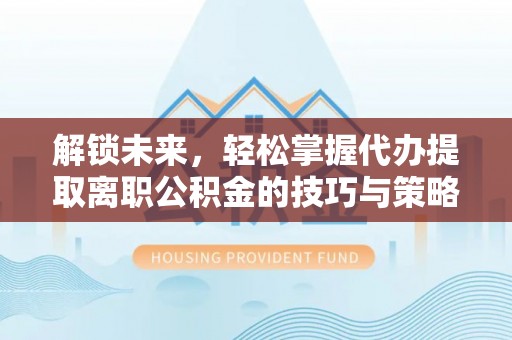 沂源解锁未来，轻松掌握代办提取离职公积金的技巧与策略