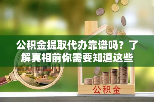 沂源公积金提取代办靠谱吗？了解真相前你需要知道这些