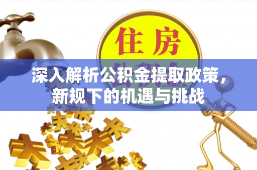 沂源深入解析公积金提取政策，新规下的机遇与挑战