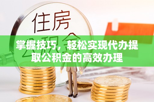 沂源掌握技巧，轻松实现代办提取公积金的高效办理
