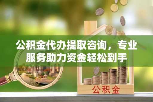 沂源公积金代办提取咨询，专业服务助力资金轻松到手