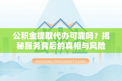 沂源公积金提取代办可靠吗？揭秘服务背后的真相与风险
