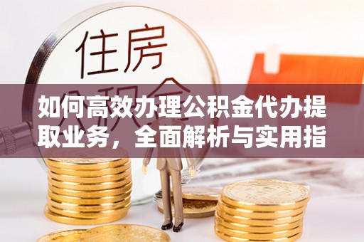 沂源如何高效办理公积金代办提取业务，全面解析与实用指南