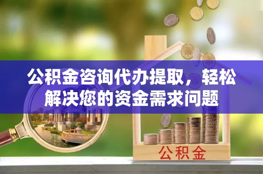 沂源公积金咨询代办提取，轻松解决您的资金需求问题