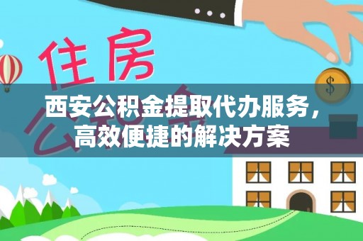 沂源西安公积金提取代办服务，高效便捷的解决方案