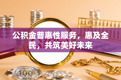 沂源公积金普惠性服务，惠及全民，共筑美好未来