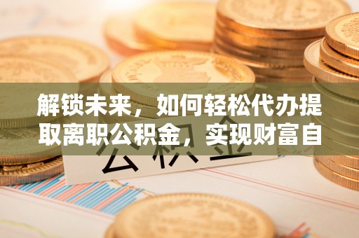 沂源解锁未来，如何轻松代办提取离职公积金，实现财富自由的第一步