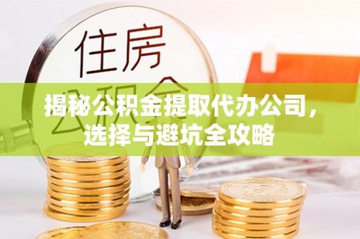 沂源揭秘公积金提取代办公司，选择与避坑全攻略