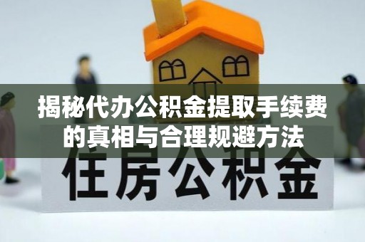 沂源揭秘代办公积金提取手续费的真相与合理规避方法
