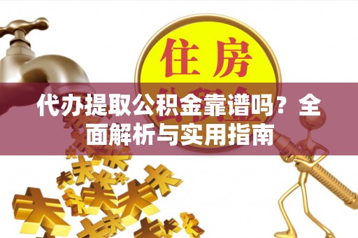 沂源代办提取公积金靠谱吗？全面解析与实用指南