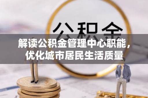 沂源解读公积金管理中心职能，优化城市居民生活质量