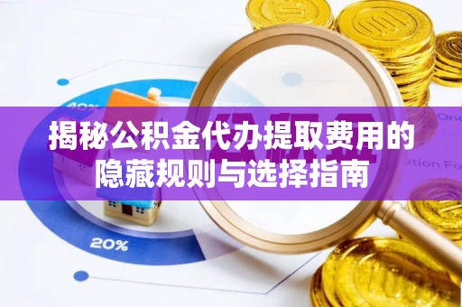 沂源揭秘公积金代办提取费用的隐藏规则与选择指南