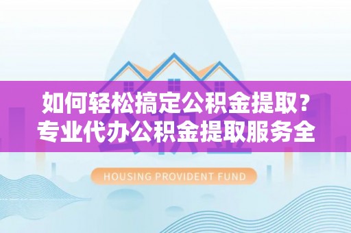 沂源如何轻松搞定公积金提取？专业代办公积金提取服务全解析