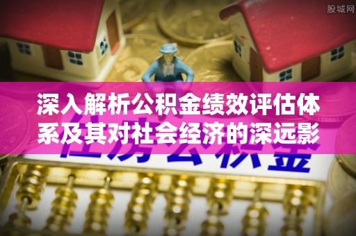 沂源深入解析公积金绩效评估体系及其对社会经济的深远影响