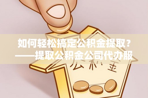 沂源如何轻松搞定公积金提取？——提取公积金公司代办服务全解析