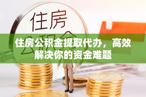 沂源住房公积金提取代办，高效解决你的资金难题