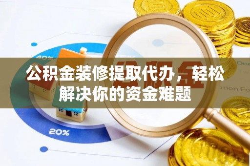 沂源公积金装修提取代办，轻松解决你的资金难题
