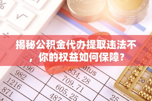 沂源揭秘公积金代办提取违法不，你的权益如何保障？